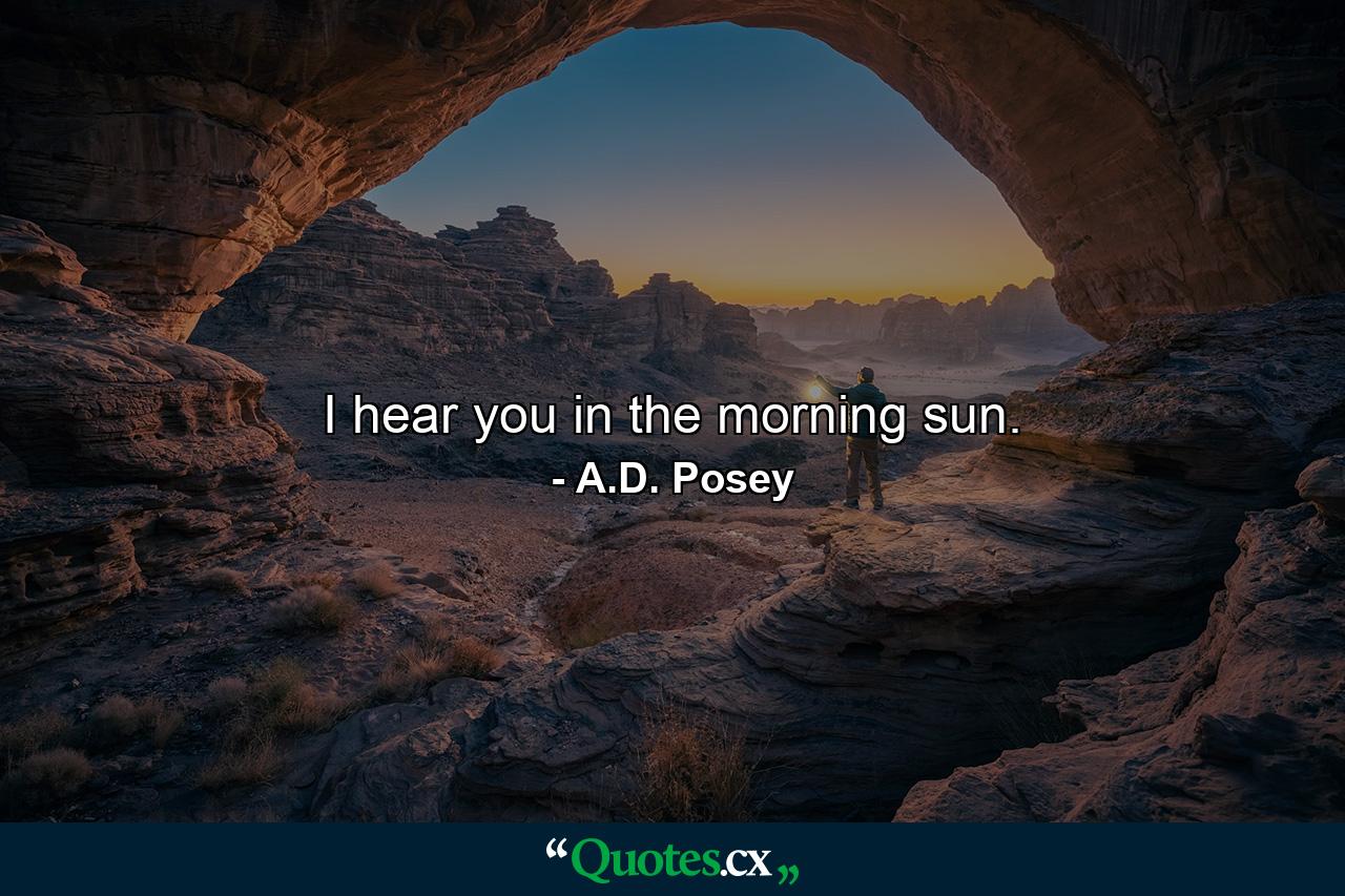 I hear you in the morning sun. - Quote by A.D. Posey