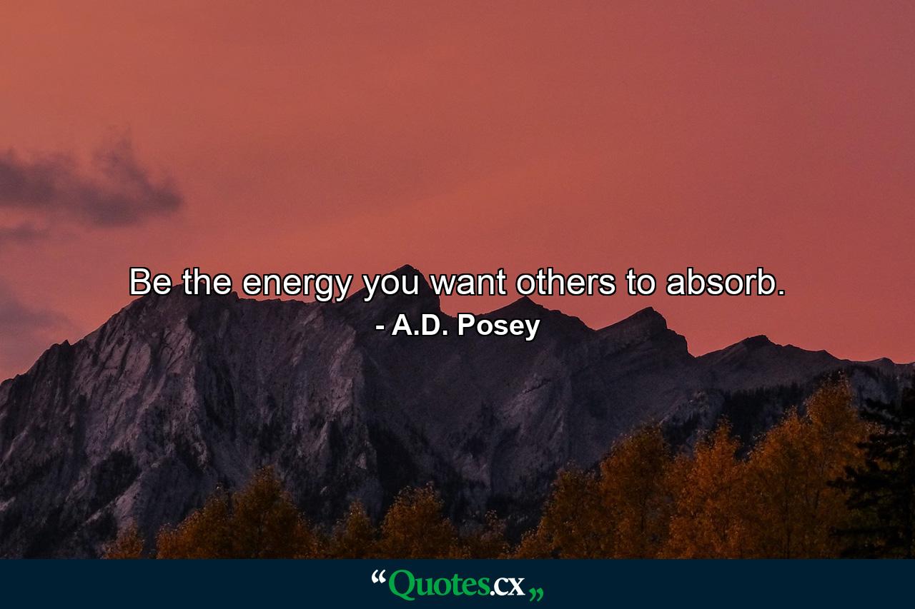 Be the energy you want others to absorb. - Quote by A.D. Posey