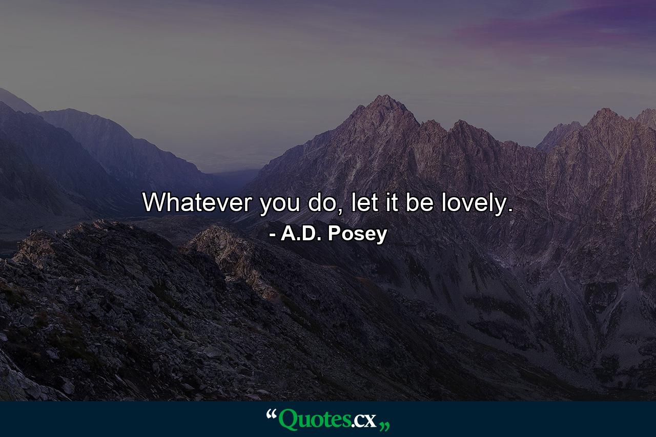 Whatever you do, let it be lovely. - Quote by A.D. Posey