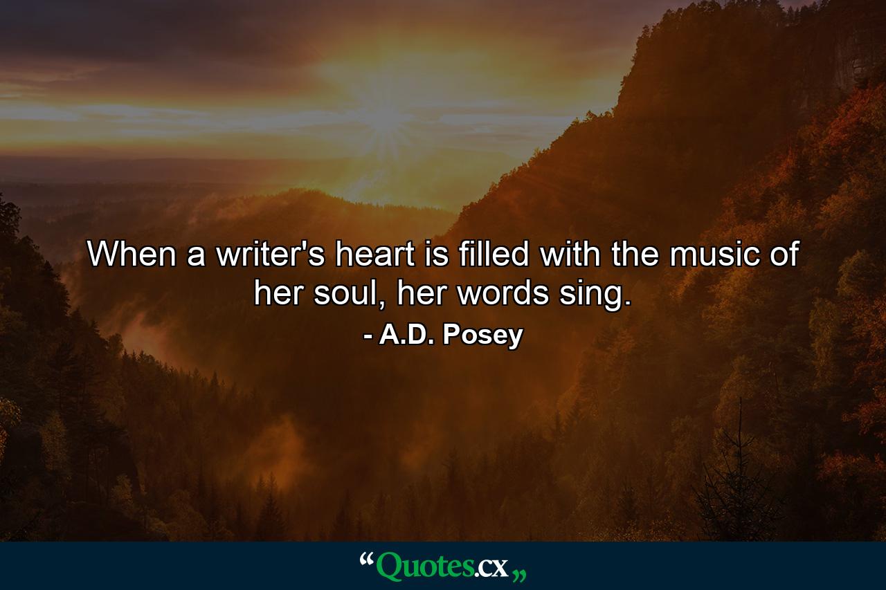 When a writer's heart is filled with the music of her soul, her words sing. - Quote by A.D. Posey