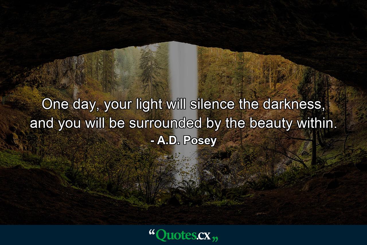 One day, your light will silence the darkness, and you will be surrounded by the beauty within. - Quote by A.D. Posey