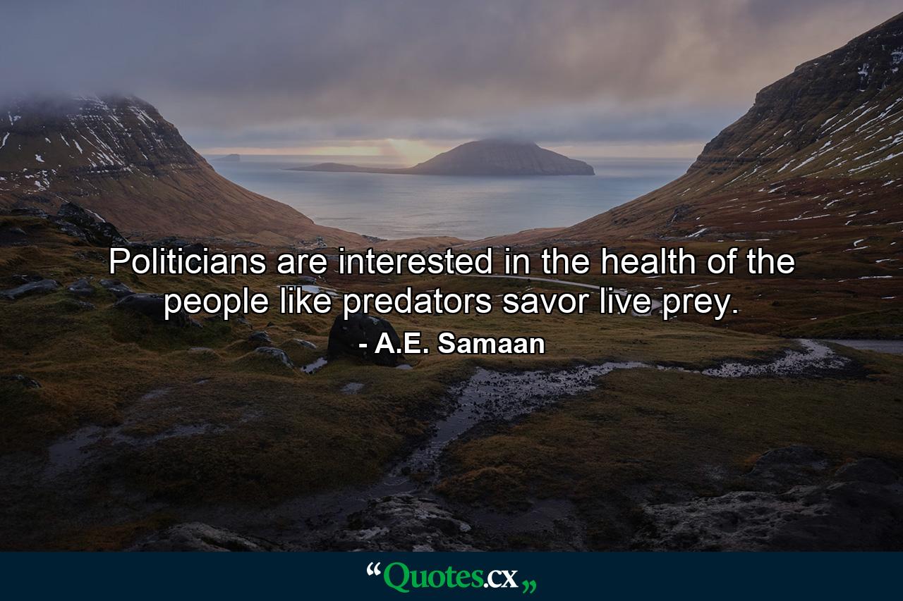 Politicians are interested in the health of the people like predators savor live prey. - Quote by A.E. Samaan