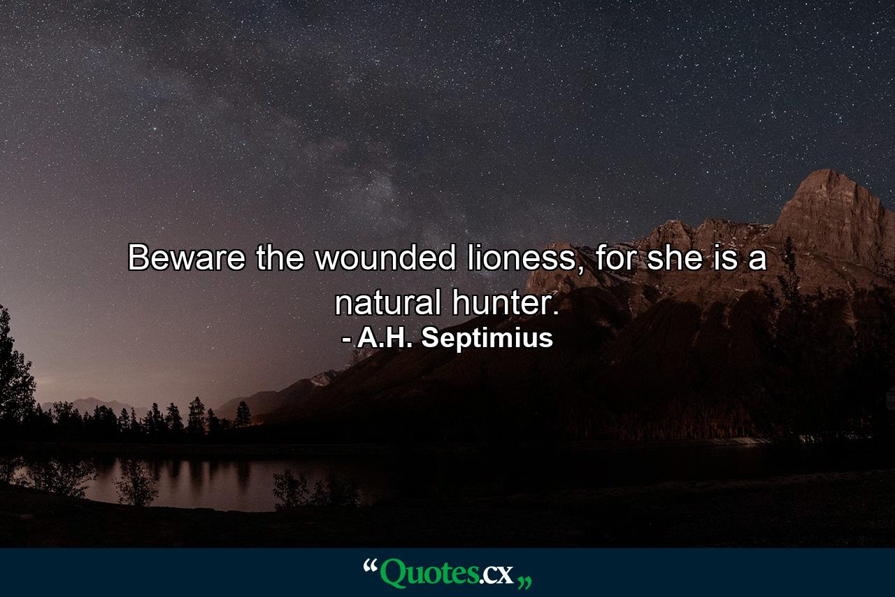 Beware the wounded lioness, for she is a natural hunter. - Quote by A.H. Septimius