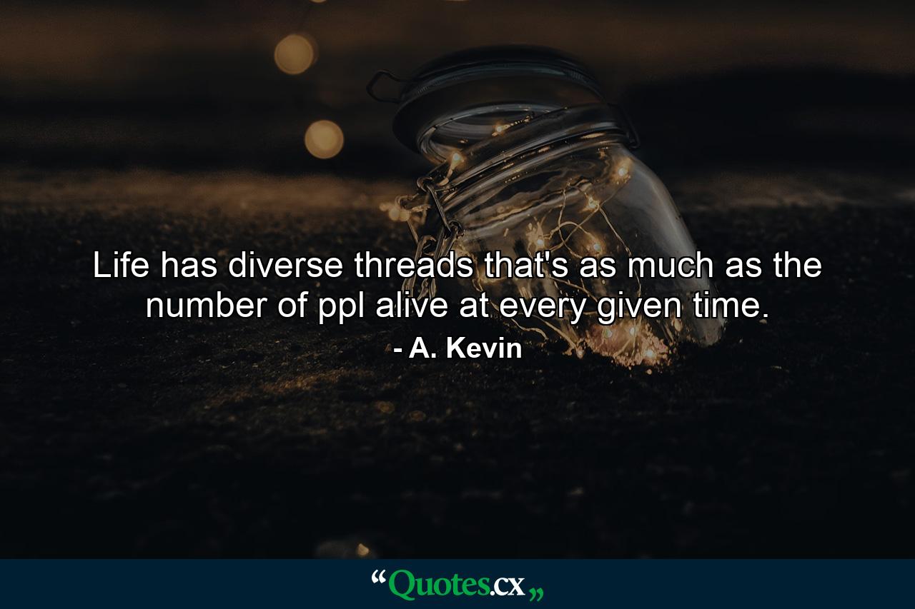 Life has diverse threads that's as much as the number of ppl alive at every given time. - Quote by A. Kevin