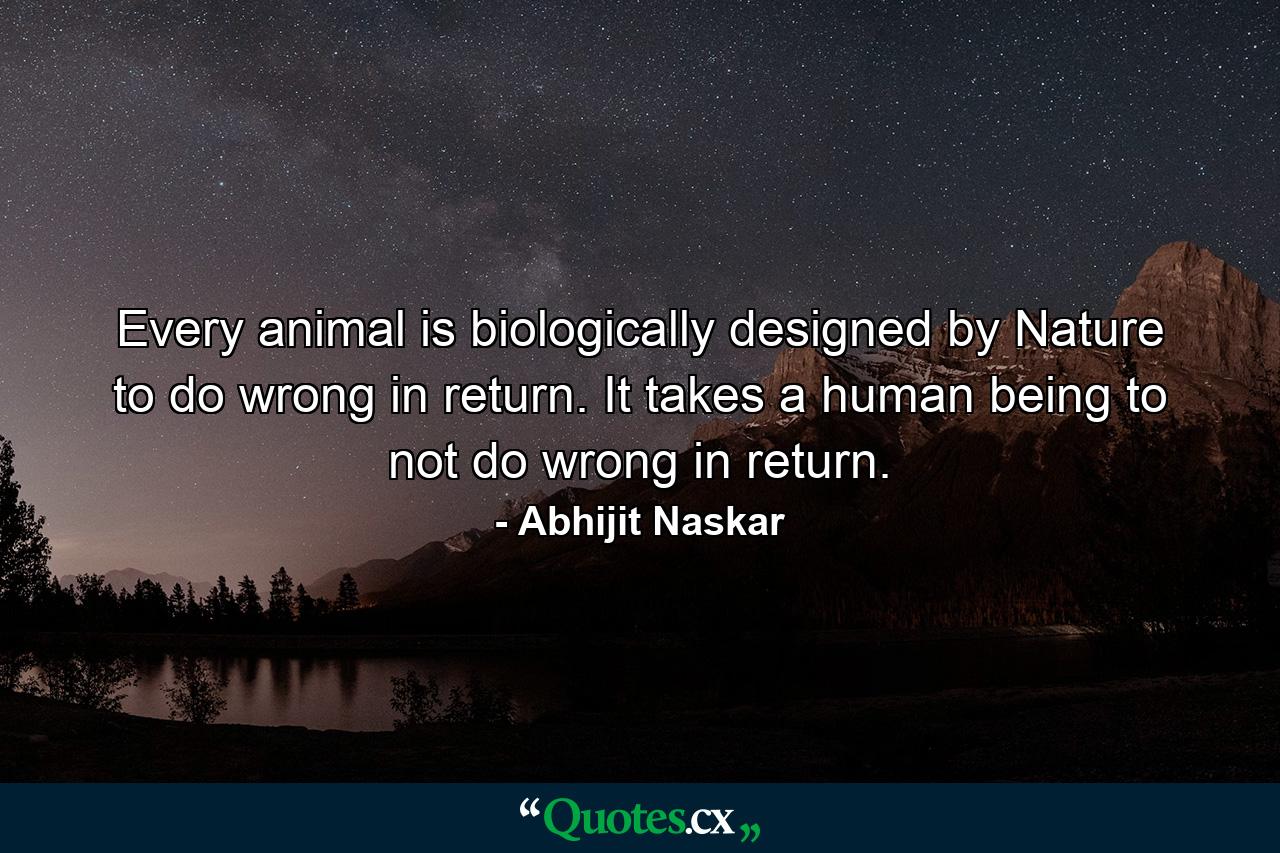 Every animal is biologically designed by Nature to do wrong in return. It takes a human being to not do wrong in return. - Quote by Abhijit Naskar