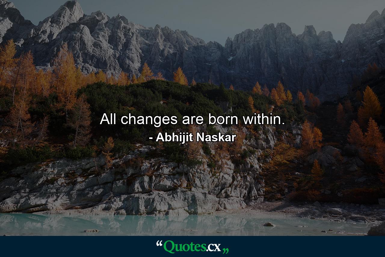 All changes are born within. - Quote by Abhijit Naskar