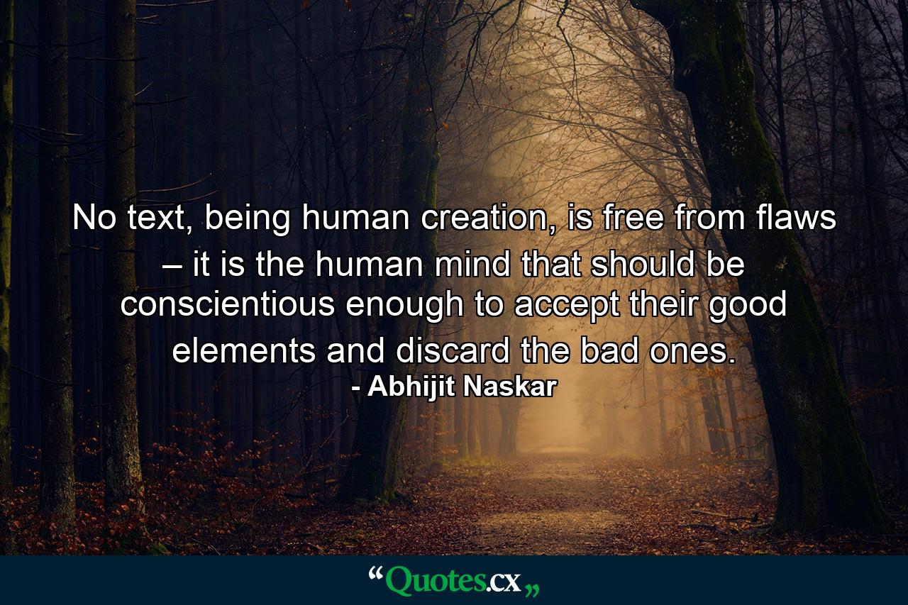 No text, being human creation, is free from flaws – it is the human mind that should be conscientious enough to accept their good elements and discard the bad ones. - Quote by Abhijit Naskar