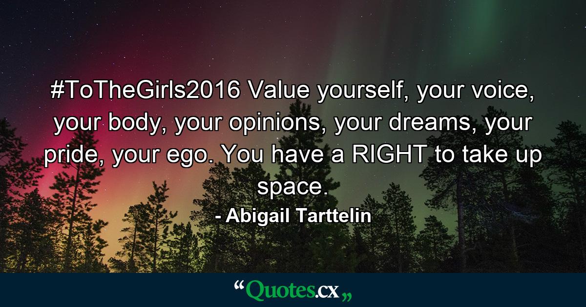 #ToTheGirls2016 Value yourself, your voice, your body, your opinions, your dreams, your pride, your ego. You have a RIGHT to take up space. - Quote by Abigail Tarttelin