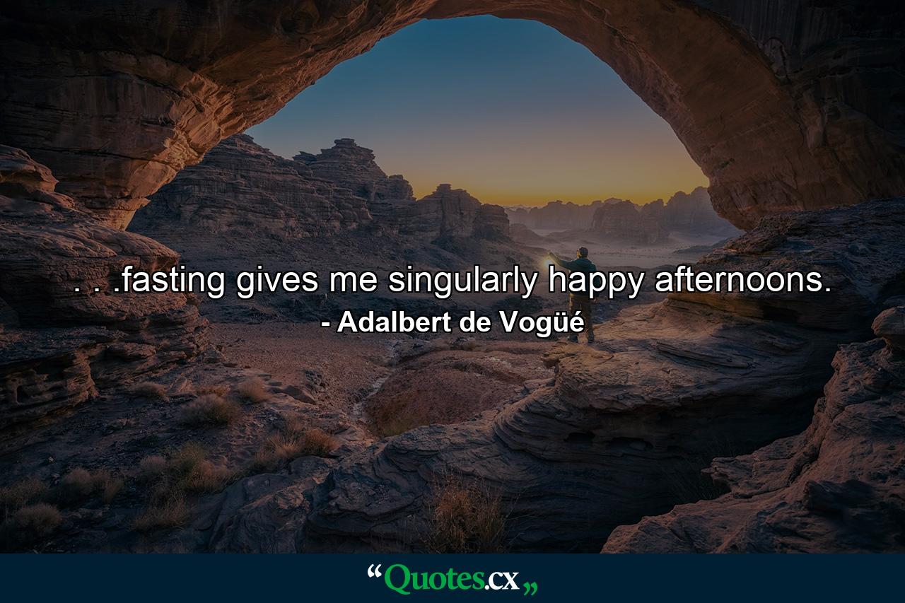 . . .fasting gives me singularly happy afternoons. - Quote by Adalbert de Vogüé