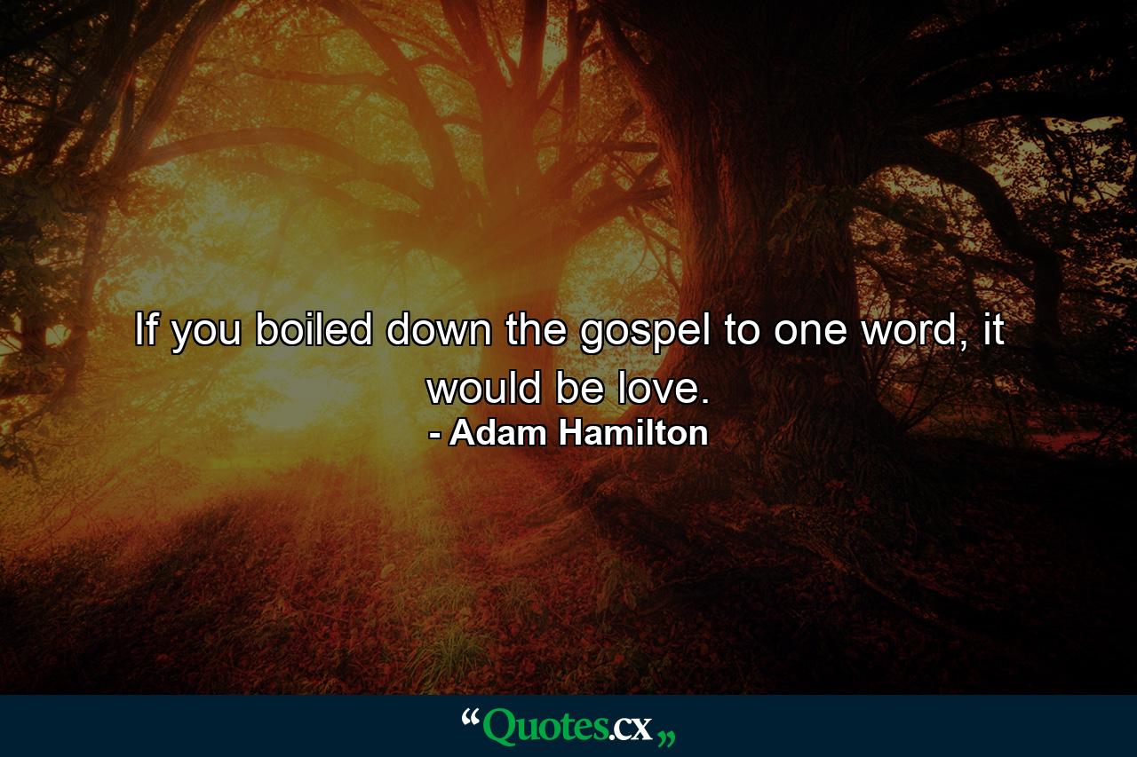 If you boiled down the gospel to one word, it would be love. - Quote by Adam Hamilton