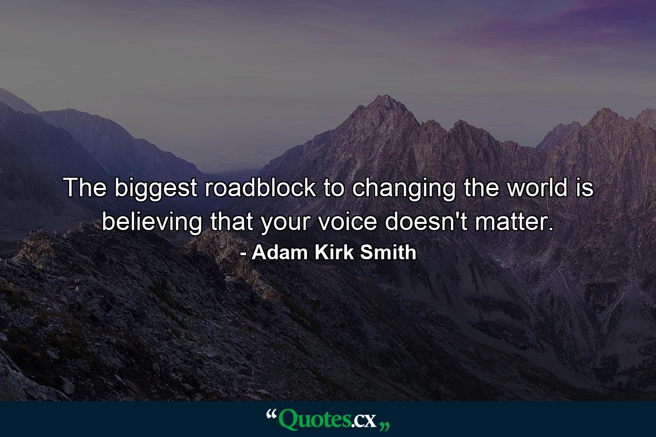 The biggest roadblock to changing the world is believing that your voice doesn't matter. - Quote by Adam Kirk Smith