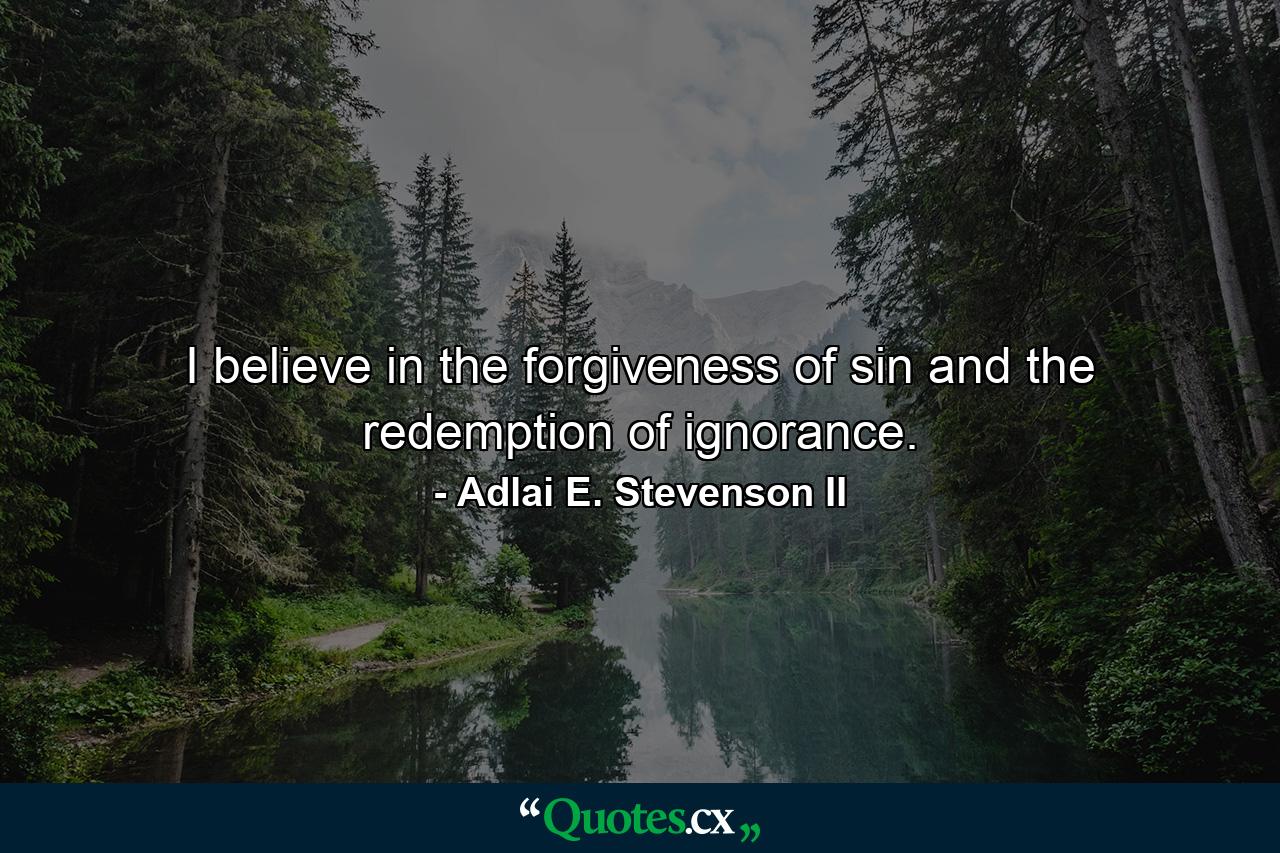 I believe in the forgiveness of sin and the redemption of ignorance. - Quote by Adlai E. Stevenson II