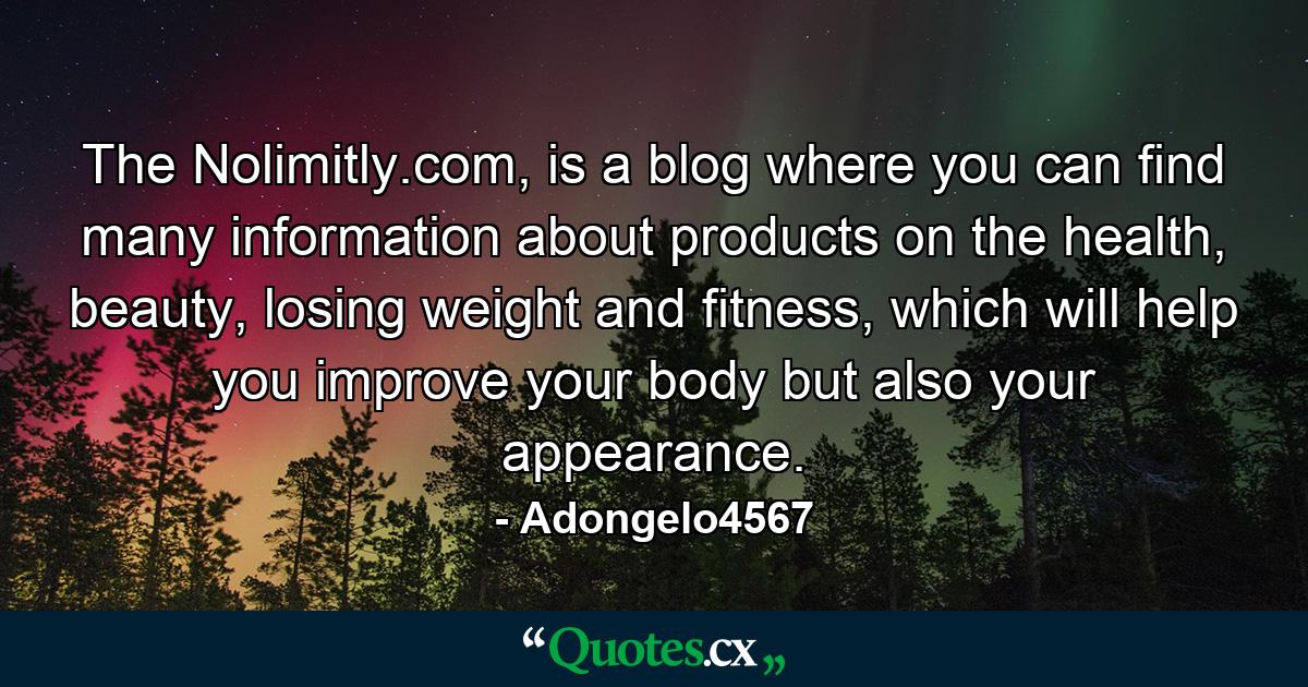 The Nolimitly.com, is a blog where you can find many information about products on the health, beauty, losing weight and fitness, which will help you improve your body but also your appearance. - Quote by Adongelo4567