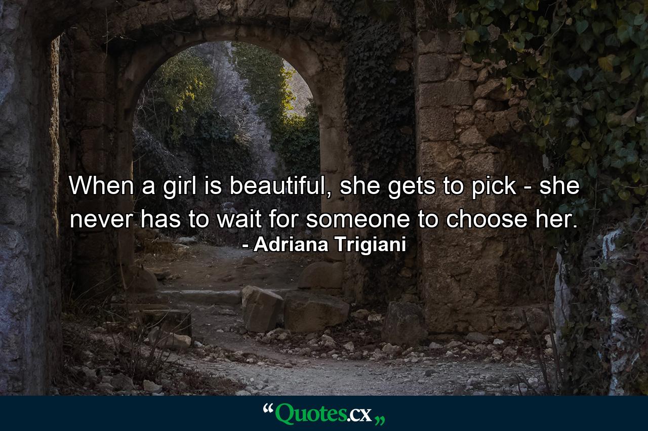 When a girl is beautiful, she gets to pick - she never has to wait for someone to choose her. - Quote by Adriana Trigiani