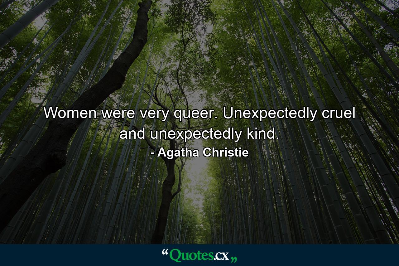 Women were very queer. Unexpectedly cruel and unexpectedly kind. - Quote by Agatha Christie