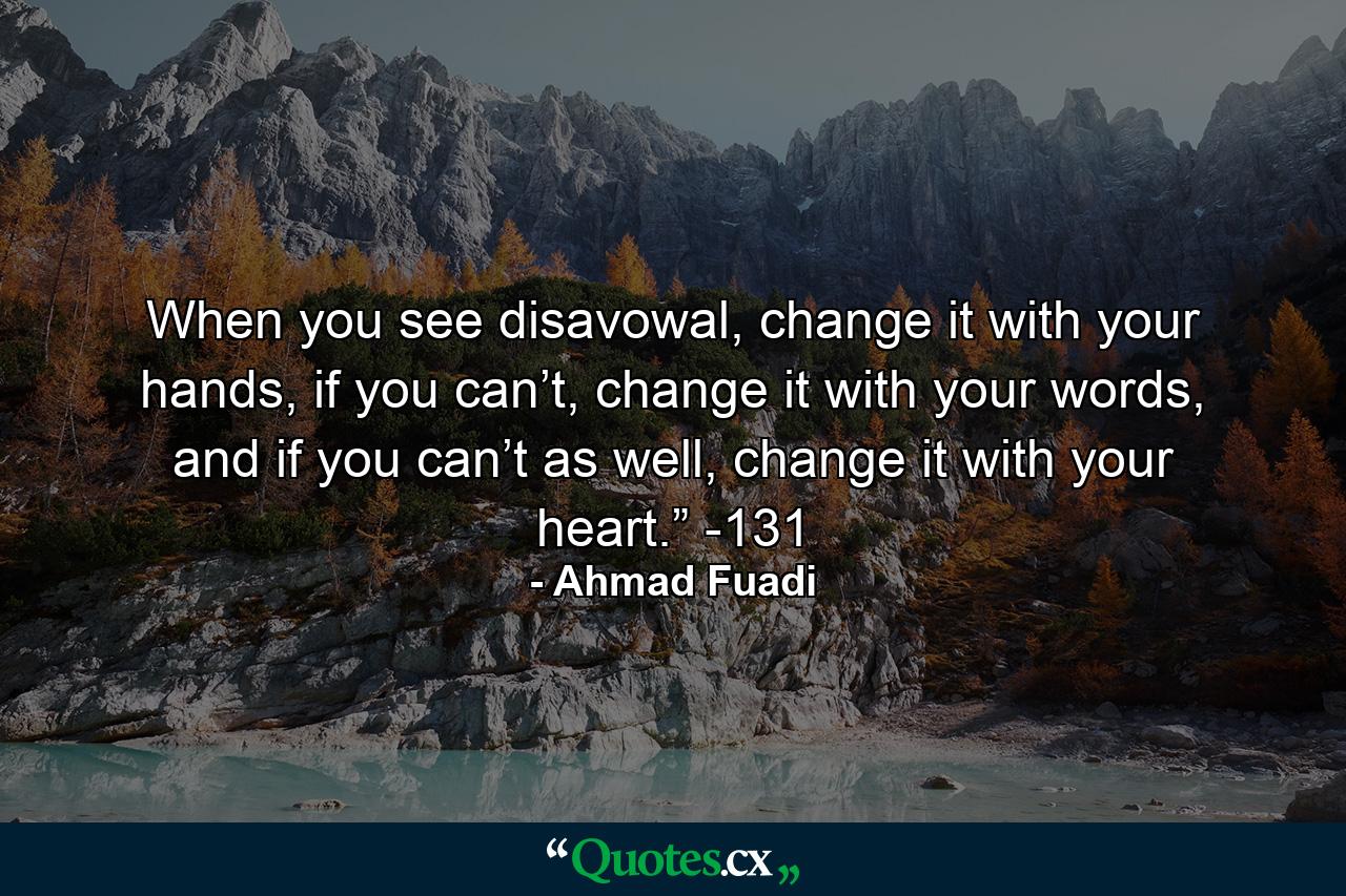 When you see disavowal, change it with your hands, if you can’t, change it with your words, and if you can’t as well, change it with your heart.” -131 - Quote by Ahmad Fuadi