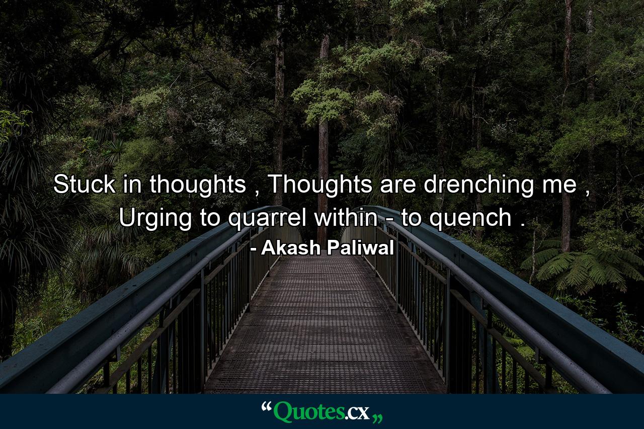 Stuck in thoughts , Thoughts are drenching me , Urging to quarrel within - to quench . - Quote by Akash Paliwal