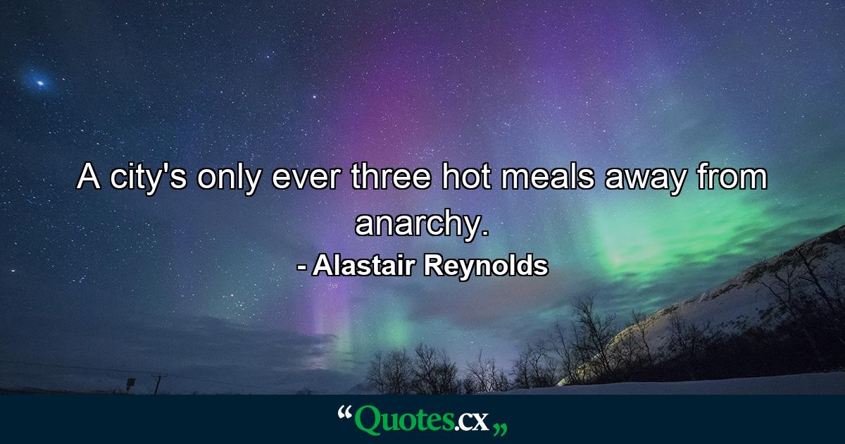 A city's only ever three hot meals away from anarchy. - Quote by Alastair Reynolds