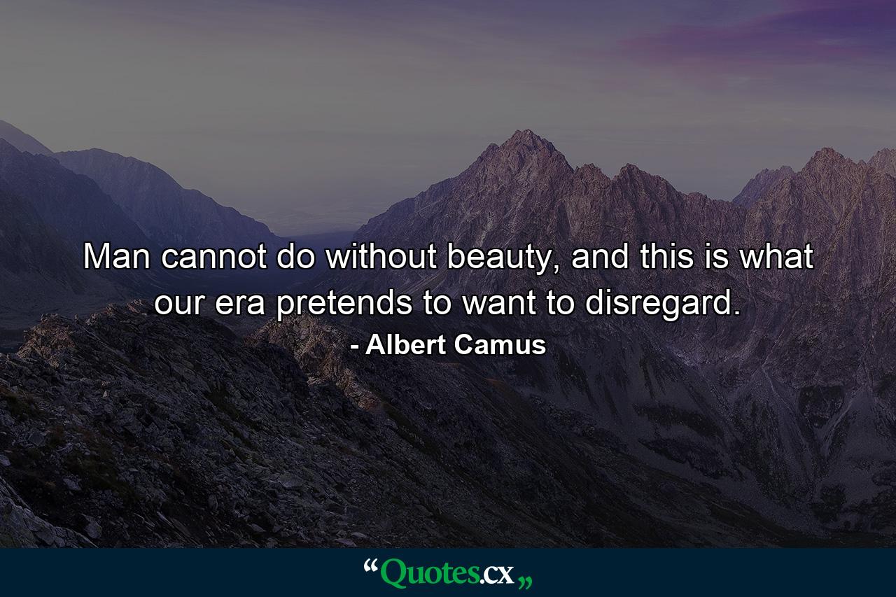 Man cannot do without beauty, and this is what our era pretends to want to disregard. - Quote by Albert Camus