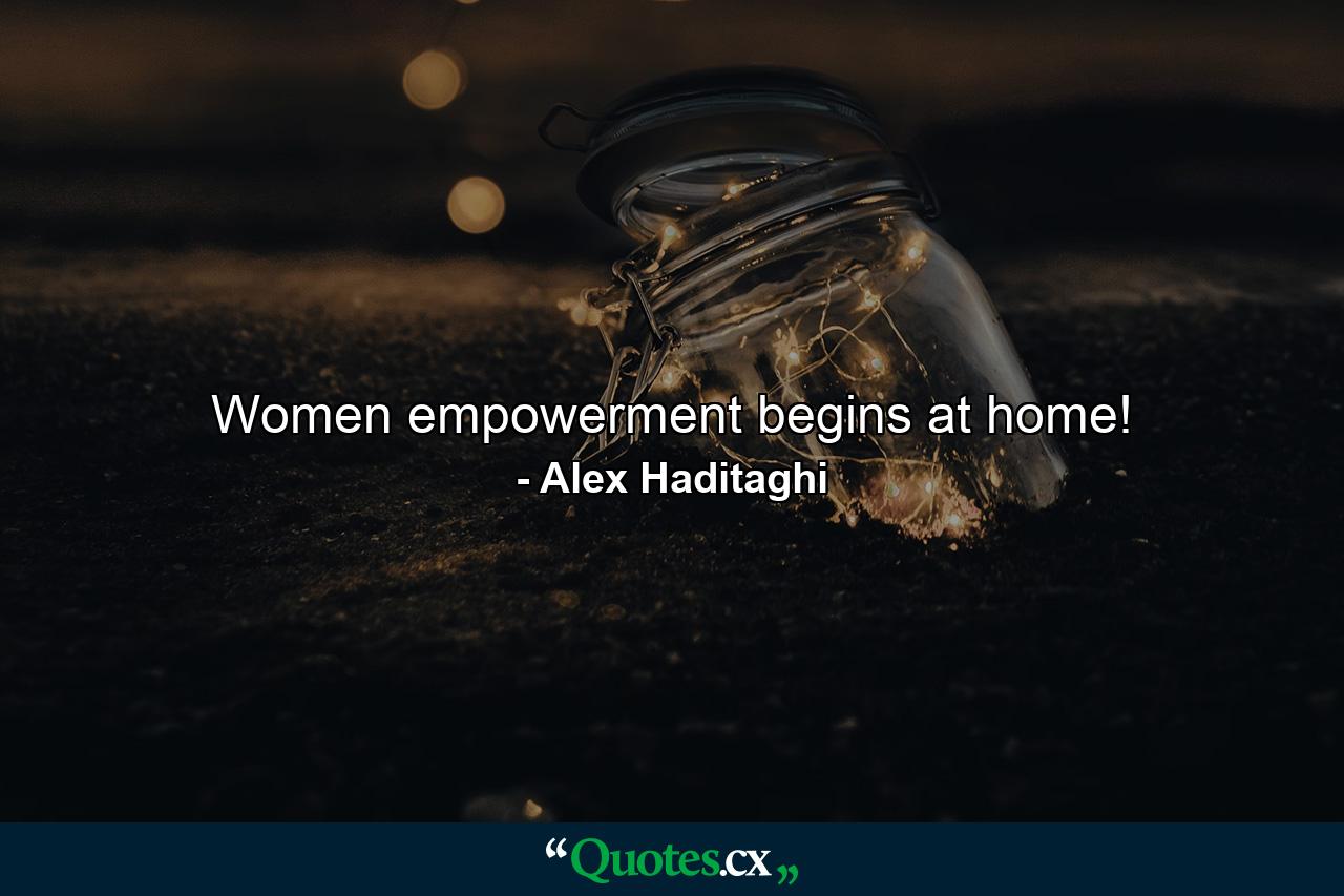 Women empowerment begins at home! - Quote by Alex Haditaghi