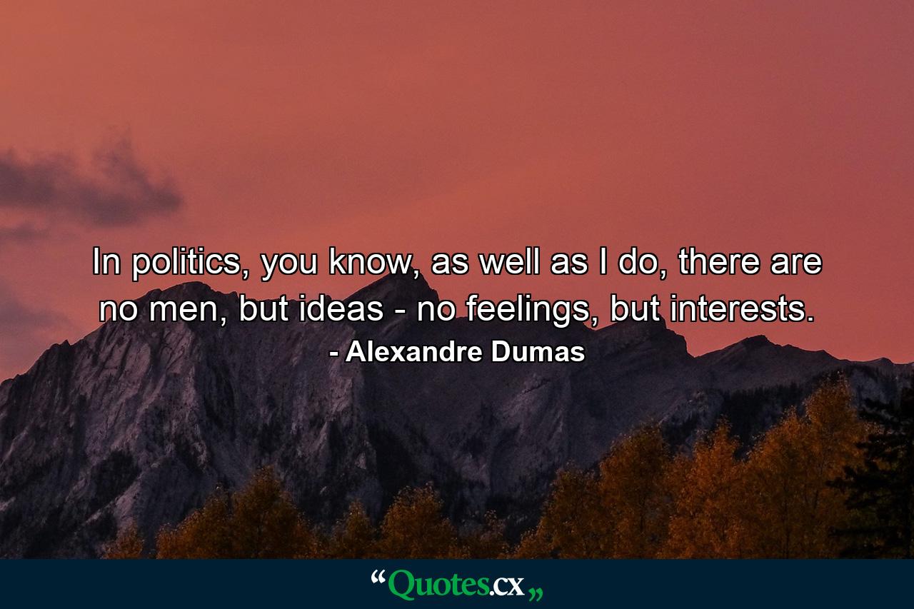 In politics, you know, as well as I do, there are no men, but ideas - no feelings, but interests. - Quote by Alexandre Dumas