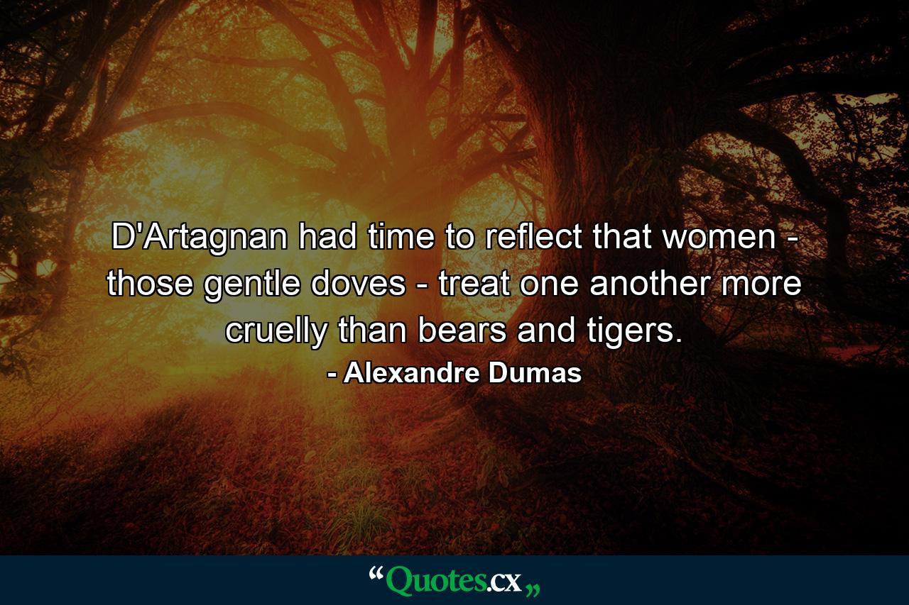 D'Artagnan had time to reflect that women - those gentle doves - treat one another more cruelly than bears and tigers. - Quote by Alexandre Dumas