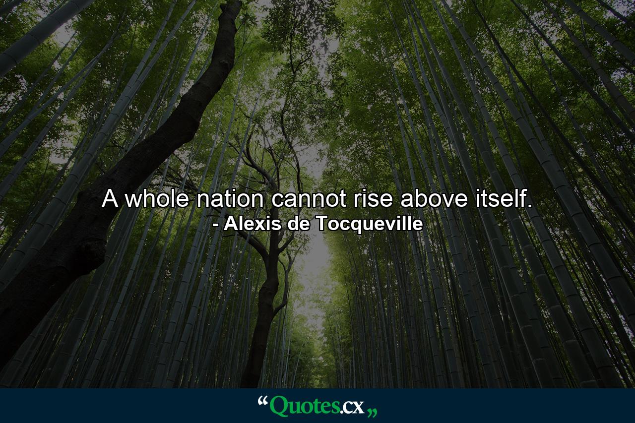 A whole nation cannot rise above itself. - Quote by Alexis de Tocqueville