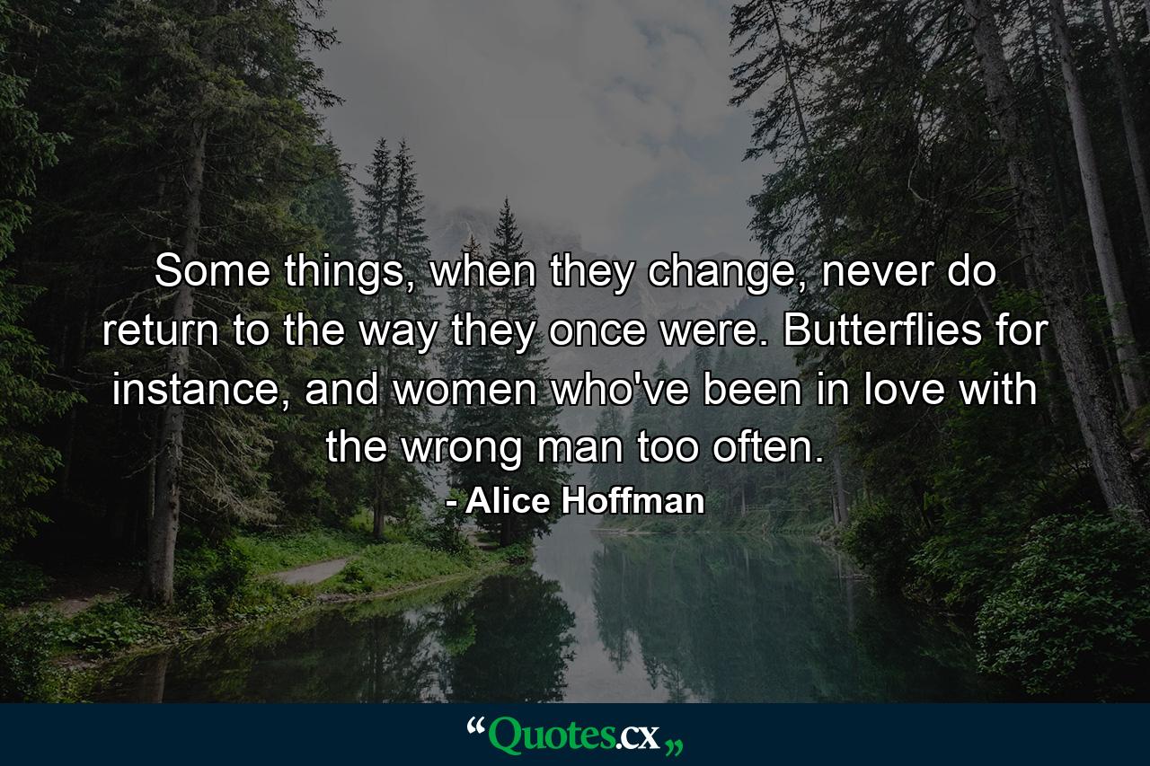 Some things, when they change, never do return to the way they once were. Butterflies for instance, and women who've been in love with the wrong man too often. - Quote by Alice Hoffman