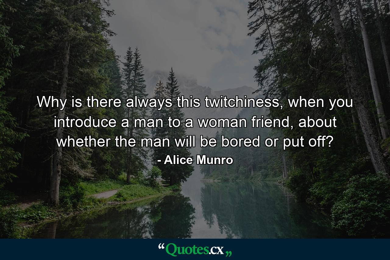 Why is there always this twitchiness, when you introduce a man to a woman friend, about whether the man will be bored or put off? - Quote by Alice Munro