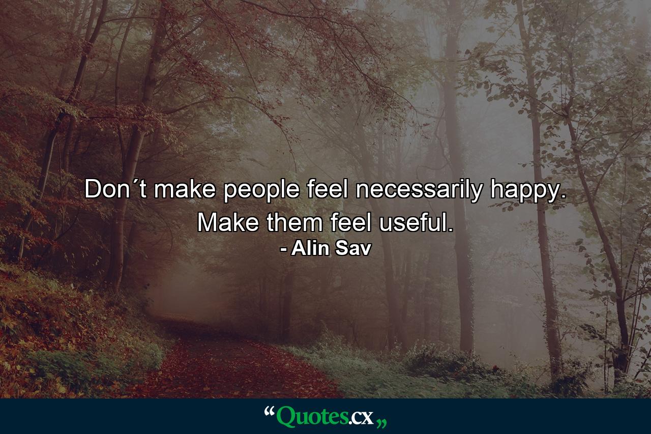 Don´t make people feel necessarily happy. Make them feel useful. - Quote by Alin Sav