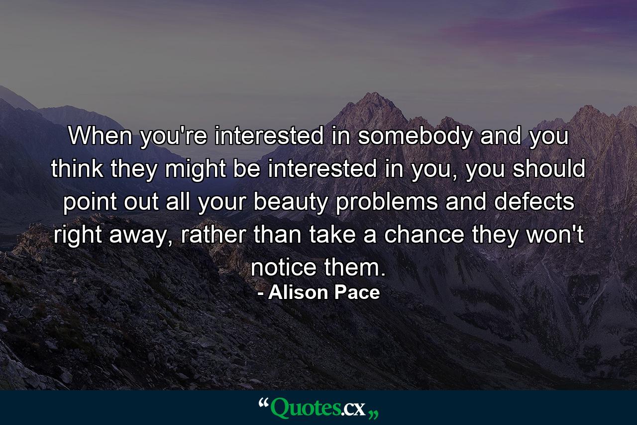 When you're interested in somebody and you think they might be interested in you, you should point out all your beauty problems and defects right away, rather than take a chance they won't notice them. - Quote by Alison Pace