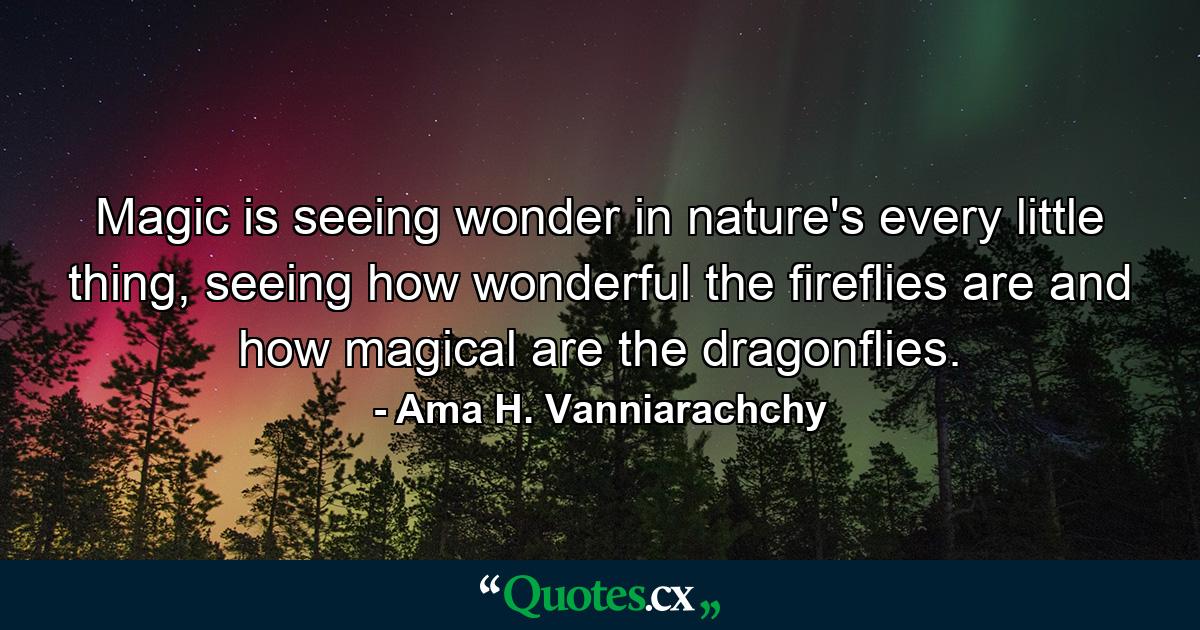 Magic is seeing wonder in nature's every little thing, seeing how wonderful the fireflies are and how magical are the dragonflies. - Quote by Ama H. Vanniarachchy