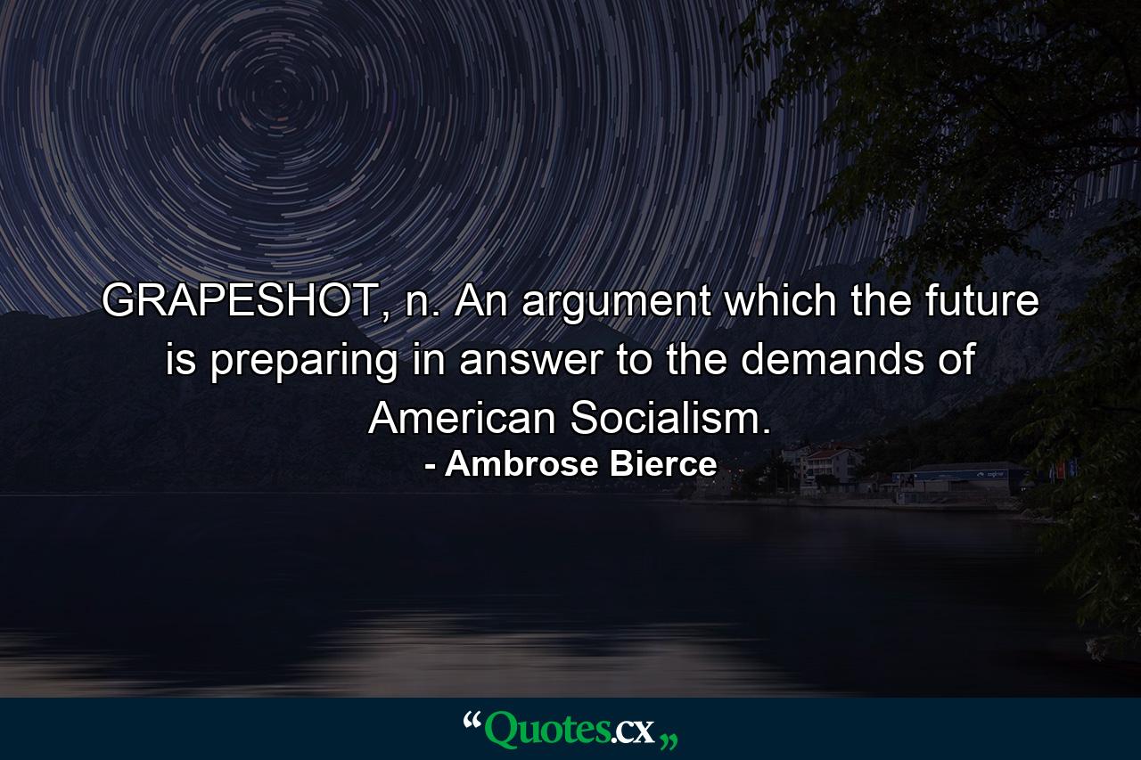 GRAPESHOT, n. An argument which the future is preparing in answer to the demands of American Socialism. - Quote by Ambrose Bierce