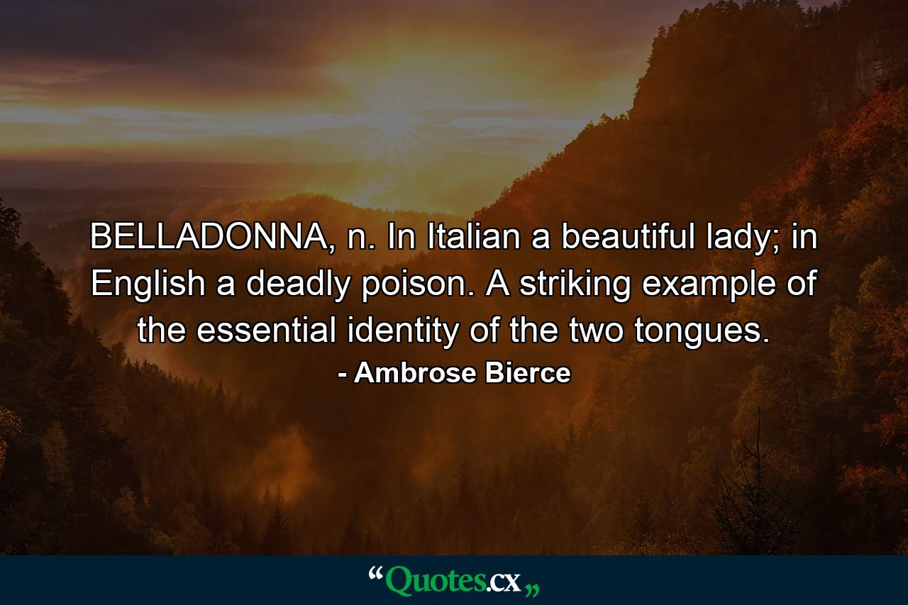 BELLADONNA, n. In Italian a beautiful lady; in English a deadly poison. A striking example of the essential identity of the two tongues. - Quote by Ambrose Bierce