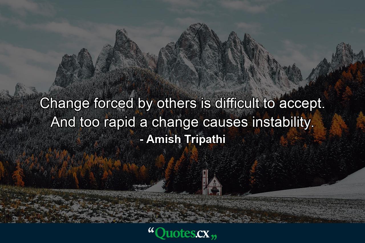 Change forced by others is difficult to accept. And too rapid a change causes instability. - Quote by Amish Tripathi