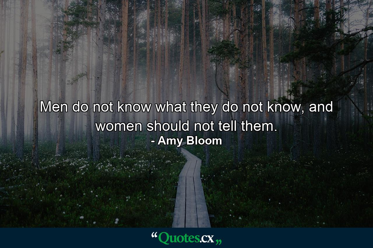 Men do not know what they do not know, and women should not tell them. - Quote by Amy Bloom