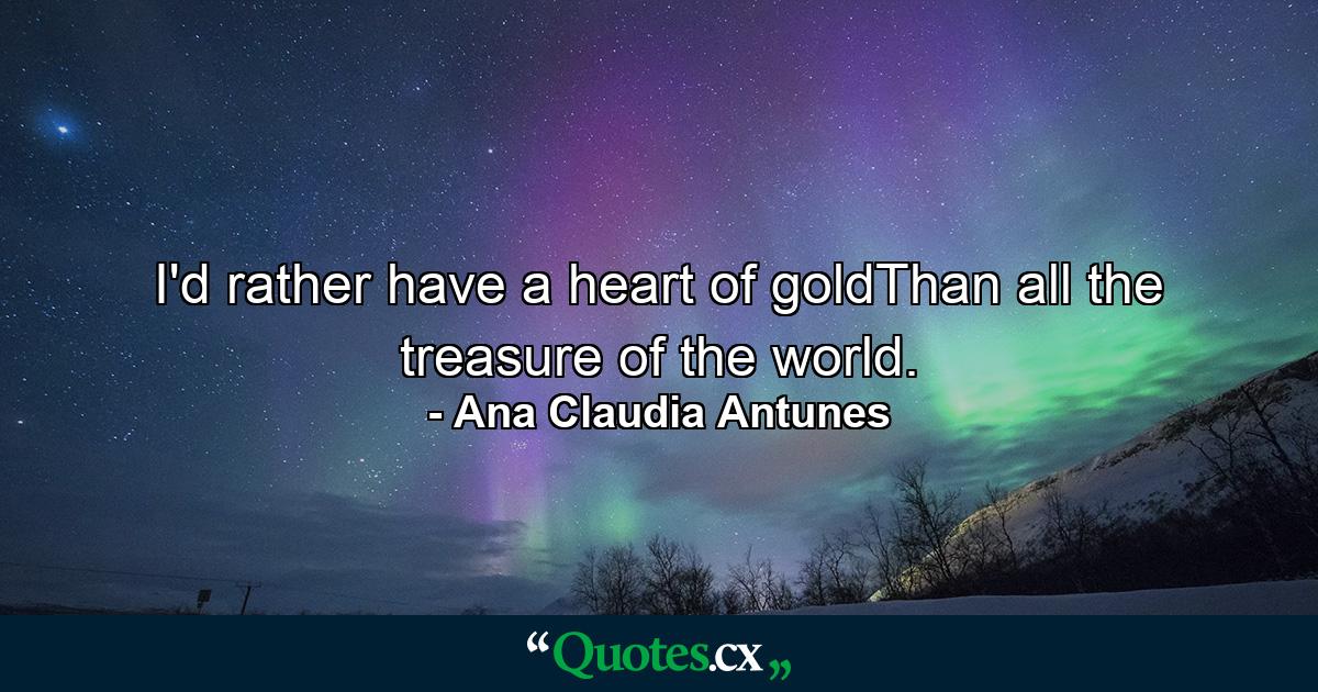 I'd rather have a heart of goldThan all the treasure of the world. - Quote by Ana Claudia Antunes