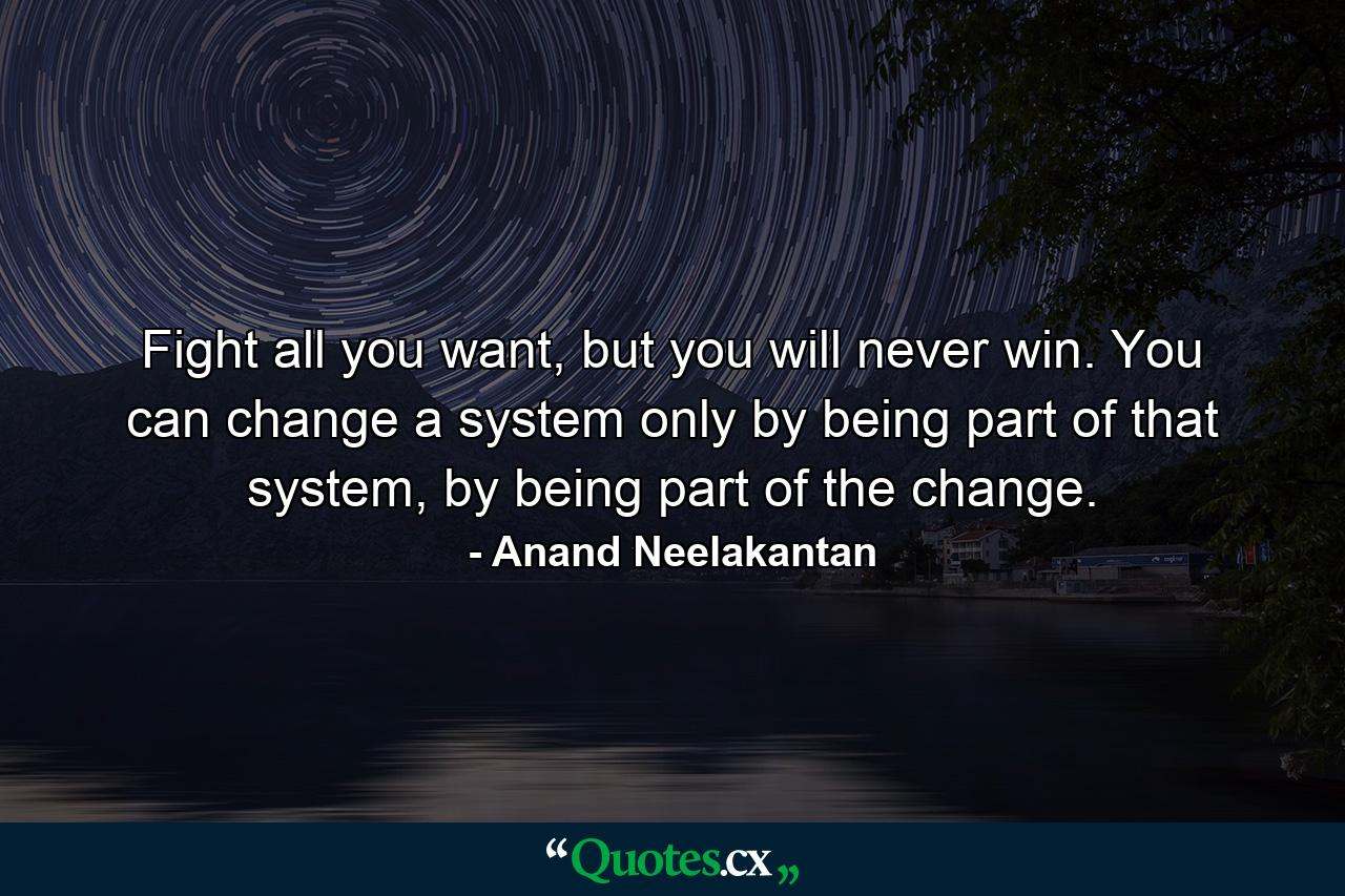 Fight all you want, but you will never win. You can change a system only by being part of that system, by being part of the change. - Quote by Anand Neelakantan