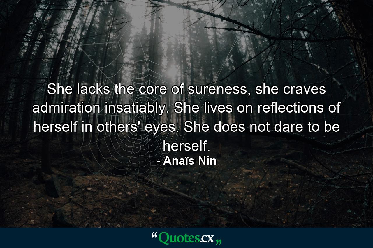 She lacks the core of sureness, she craves admiration insatiably. She lives on reflections of herself in others' eyes. She does not dare to be herself. - Quote by Anaïs Nin