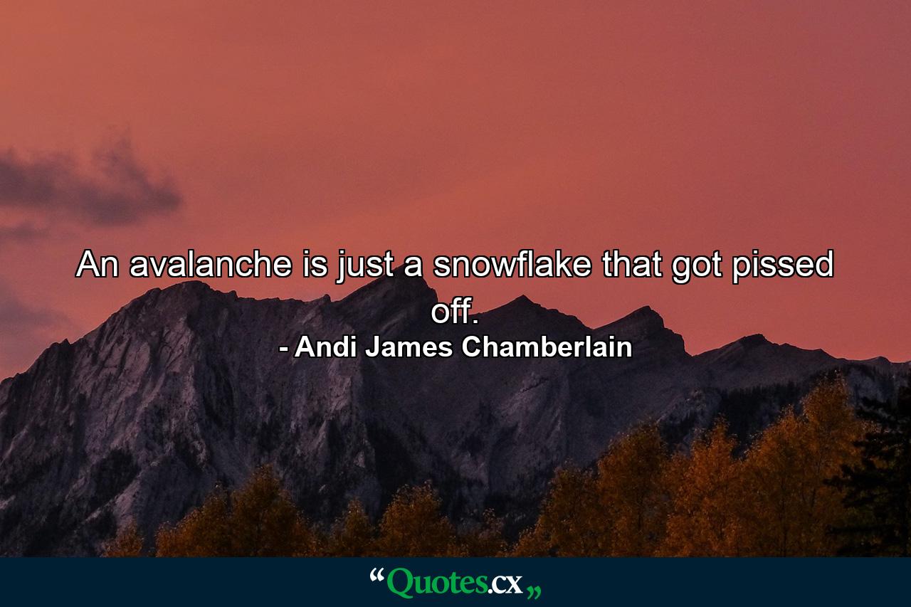 An avalanche is just a snowflake that got pissed off. - Quote by Andi James Chamberlain