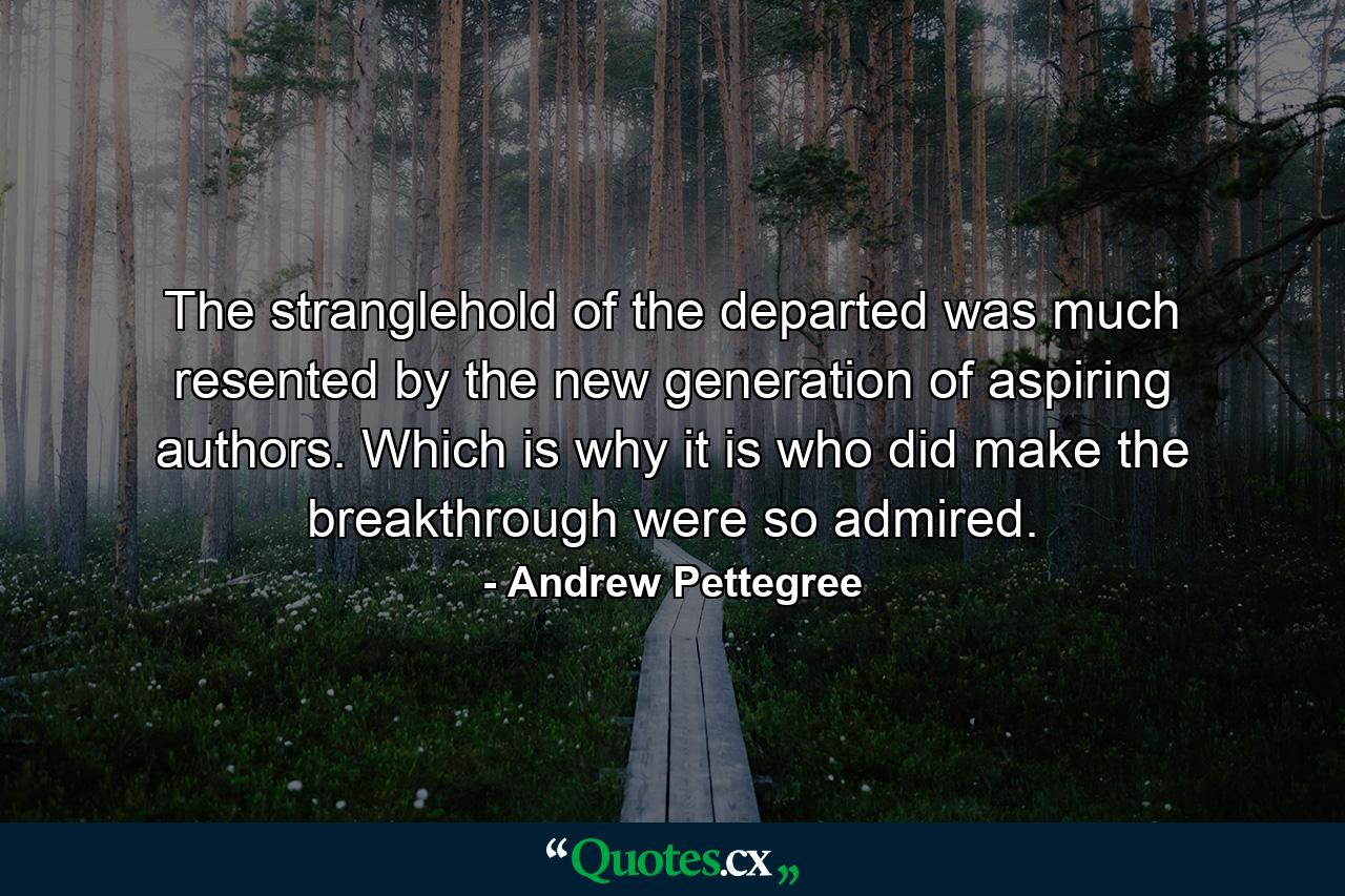 The stranglehold of the departed was much resented by the new generation of aspiring authors. Which is why it is who did make the breakthrough were so admired. - Quote by Andrew Pettegree