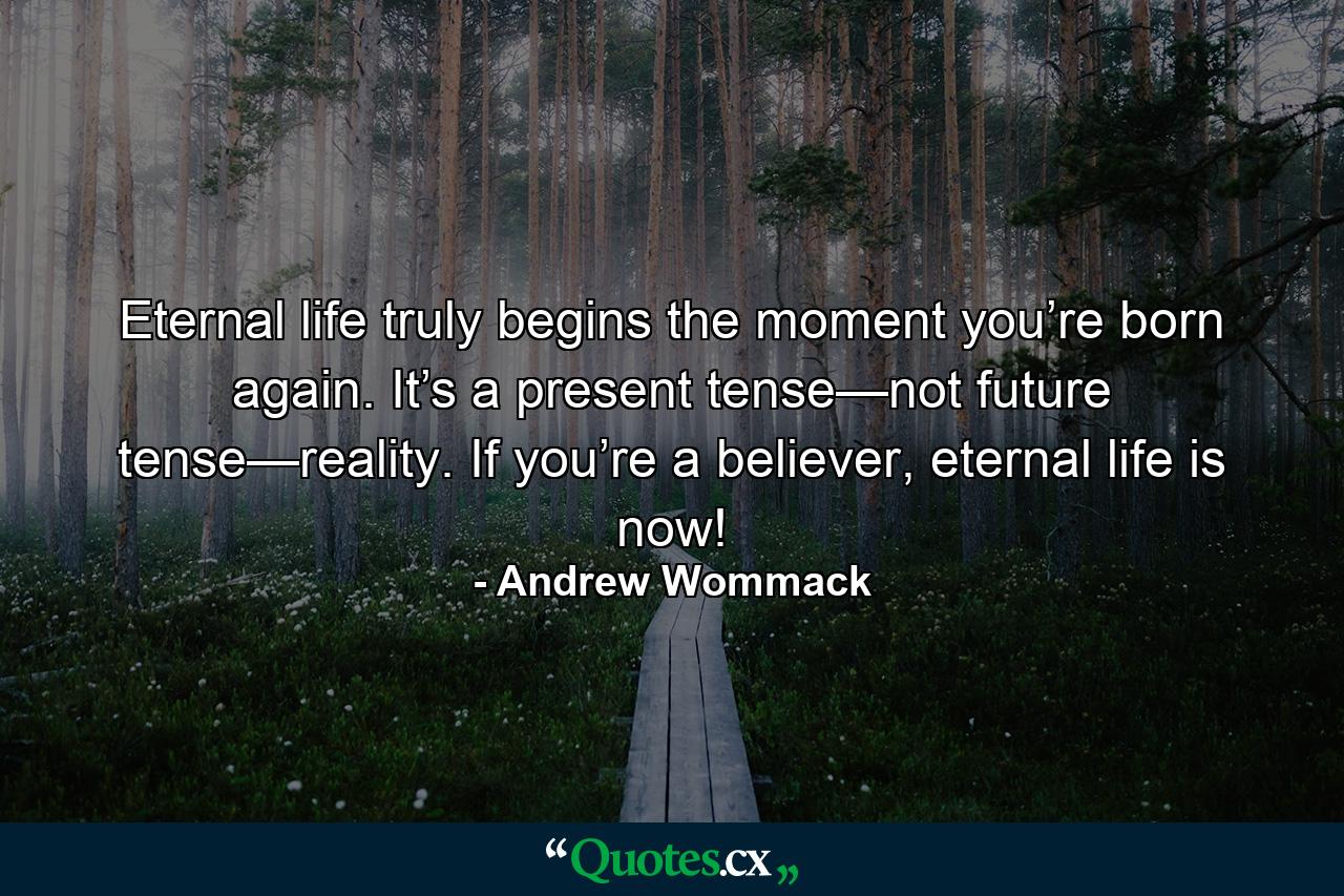 Eternal life truly begins the moment you’re born again. It’s a present tense—not future tense—reality. If you’re a believer, eternal life is now! - Quote by Andrew Wommack