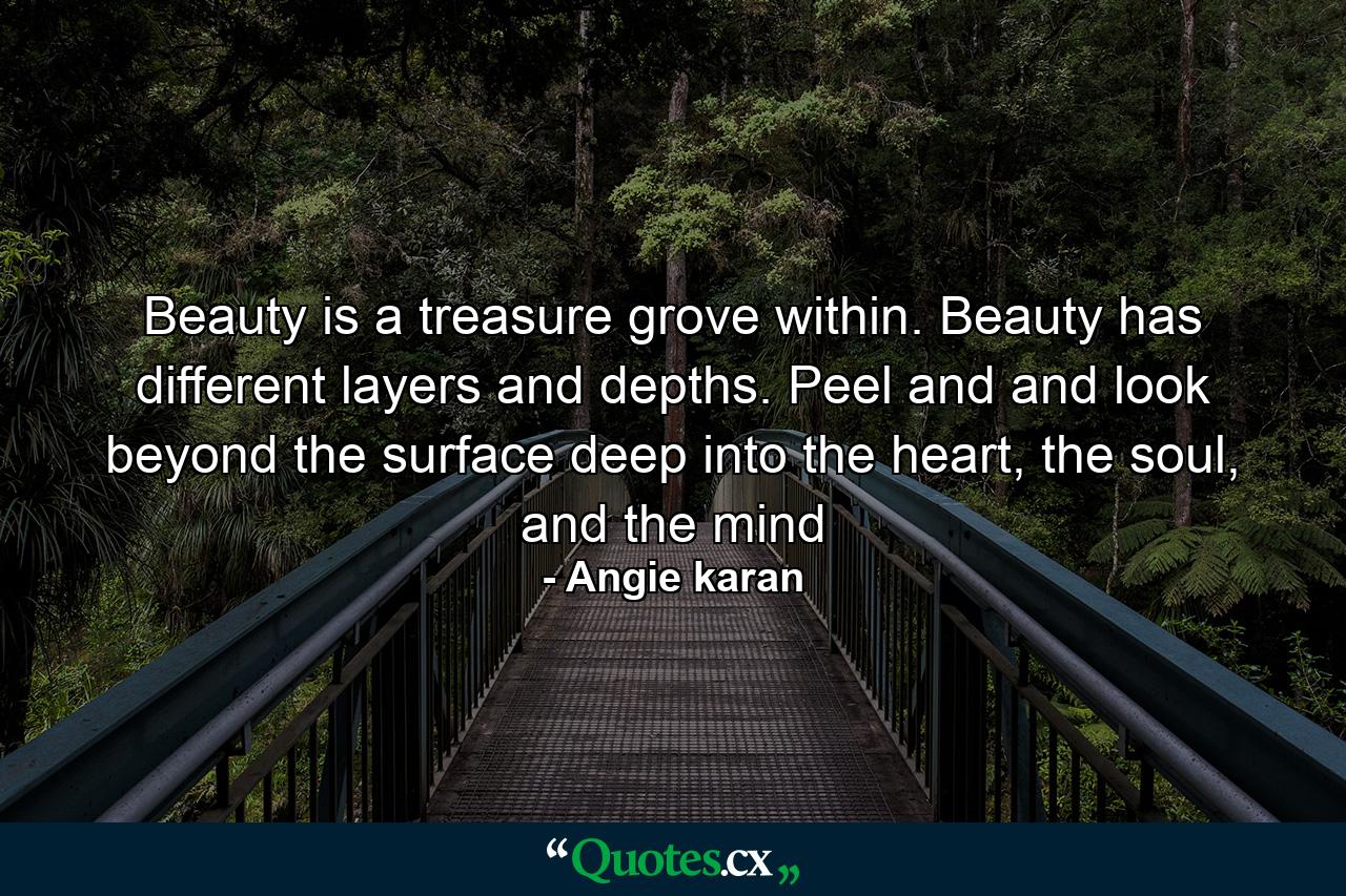 Beauty is a treasure grove within. Beauty has different layers and depths. Peel and and look beyond the surface deep into the heart, the soul, and the mind - Quote by Angie karan