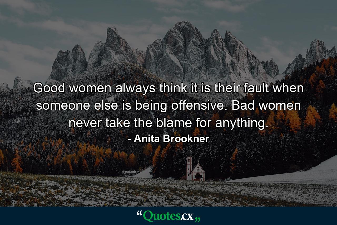 Good women always think it is their fault when someone else is being offensive. Bad women never take the blame for anything. - Quote by Anita Brookner