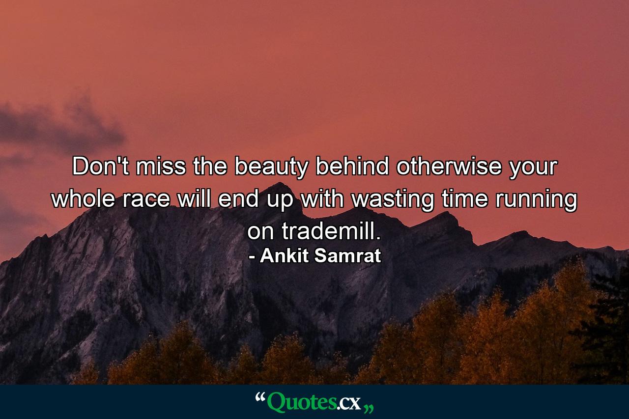 Don't miss the beauty behind otherwise your whole race will end up with wasting time running on trademill. - Quote by Ankit Samrat