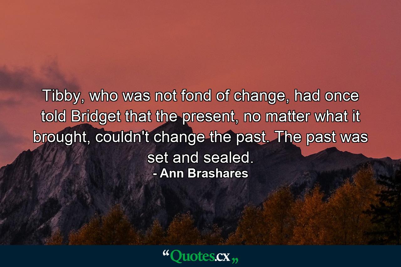 Tibby, who was not fond of change, had once told Bridget that the present, no matter what it brought, couldn't change the past. The past was set and sealed. - Quote by Ann Brashares