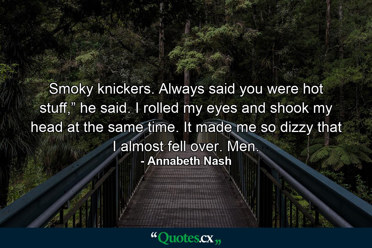 Smoky knickers. Always said you were hot stuff,” he said. I rolled my eyes and shook my head at the same time. It made me so dizzy that I almost fell over. Men. - Quote by Annabeth Nash