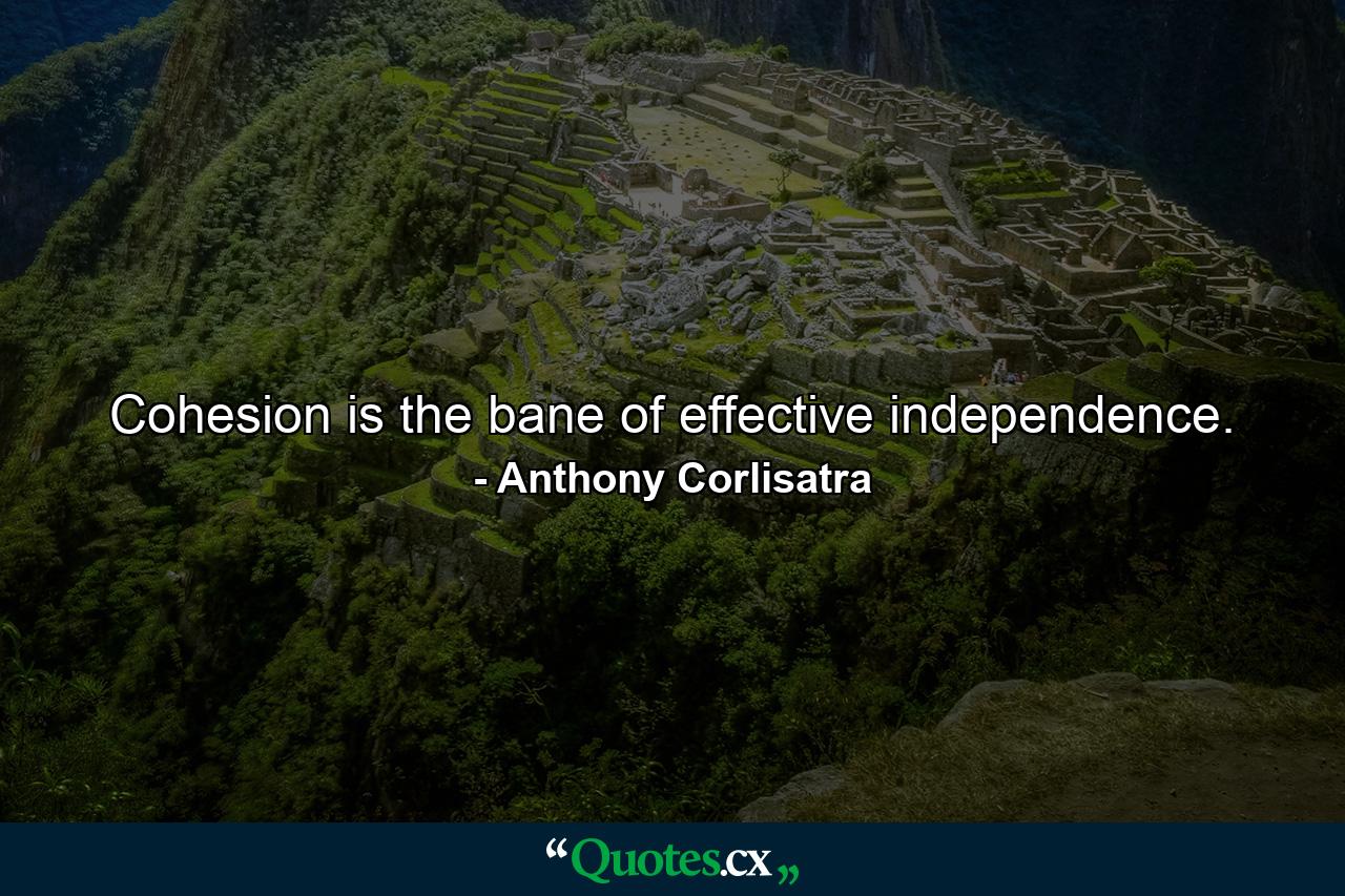 Cohesion is the bane of effective independence. - Quote by Anthony Corlisatra