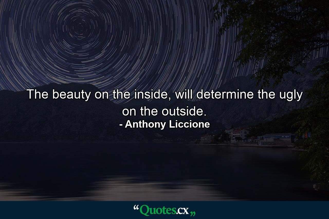 The beauty on the inside, will determine the ugly on the outside. - Quote by Anthony Liccione