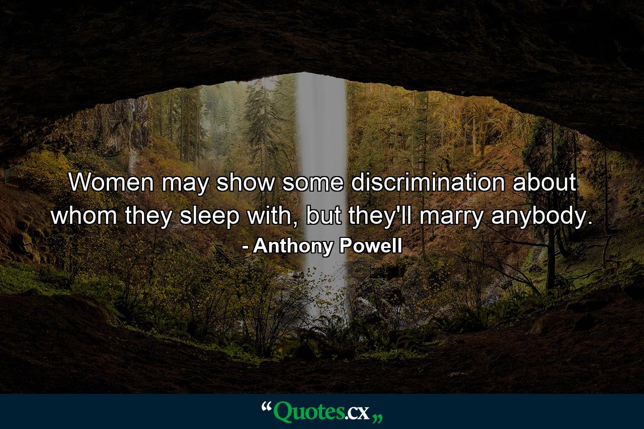 Women may show some discrimination about whom they sleep with, but they'll marry anybody. - Quote by Anthony Powell